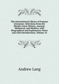 The International Library of Famous Literature: Selections from the World's Great Writers, Ancient, Mediaeval, and Modern, with Biographical and Explanatory Notes and with Introductions, Volume 16