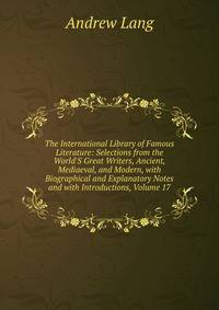 The International Library of Famous Literature: Selections from the World'S Great Writers, Ancient, Mediaeval, and Modern, with Biographical and Explanatory Notes and with Introductions, Volume 17
