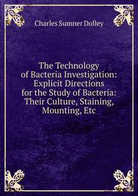 The Technology of Bacteria Investigation: Explicit Directions for the Study of Bacteria: Their Culture, Staining, Mounting, Etc.
