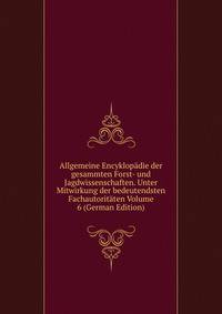 Allgemeine Encyklopadie der gesammten Forst- und Jagdwissenschaften. Unter Mitwirkung der bedeutendsten Fachautoritaten Volume 6 (German Edition)