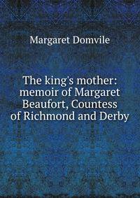 The king's mother: memoir of Margaret Beaufort, Countess of Richmond and Derby