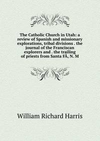 The Catholic Church in Utah: a review of Spanish and missionary explorations, tribal divisions . the journal of the Franciscan explorers and . the trailing of priests from Santa FA, N. M