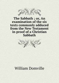 The Sabbath ; or, An examination of the six texts commonly adduced from the New Testament in proof of a Christian Sabbath