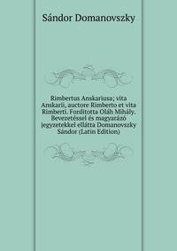 Rimbertus Anskariusa; vita Anskarii, auctore Rimberto et vita Rimberti. Forditotta Olah Mihaly. Bevezetessel es magyarazo jegyzetekkel ellatta Domanovszky Sandor (Latin Edition)