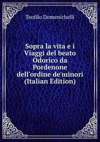 Sopra la vita e i Viaggi del beato Odorico da Pordenone dell'ordine de'minori (Italian Edition)