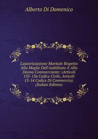 L'autorizzazione Maritale Rispetto Alla Moglie Dell'inabilitato E Alla Donna Commerciante: (Articoli 135-136 Codice Civile, Articoli 13-14 Codice Di Commercio). (Italian Edition)