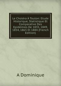 Le Cholera A Toulon: Etude Historique, Statistique Et Comparative Des Epidemies De 1835, 1849, 1854, 1865 Et 1884 (French Edition)