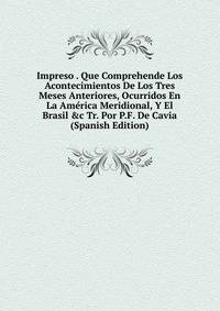 Impreso . Que Comprehende Los Acontecimientos De Los Tres Meses Anteriores, Ocurridos En La Am?rica Meridional, Y El Brasil &amp;c Tr. Por P.F. De Cavia (Spanish Edition)