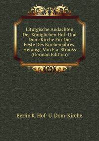 Liturgische Andachten Der Koniglichen Hof- Und Dom-Kirche Fur Die Feste Des Kirchenjahres, Herausg. Von F.a. Strauss (German Edition)