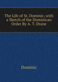 The Life of St. Dominic, with a Sketch of the Dominican Order By A. T. Drane.