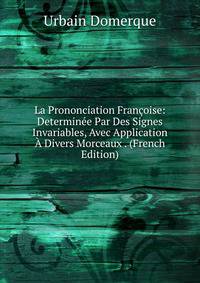 La Prononciation Francoise: Determinee Par Des Signes Invariables, Avec Application A Divers Morceaux . (French Edition)