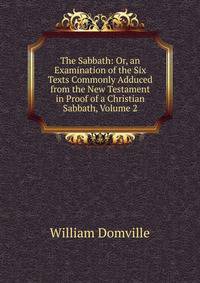 The Sabbath: Or, an Examination of the Six Texts Commonly Adduced from the New Testament in Proof of a Christian Sabbath, Volume 2