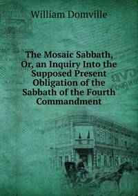 The Mosaic Sabbath, Or, an Inquiry Into the Supposed Present Obligation of the Sabbath of the Fourth Commandment