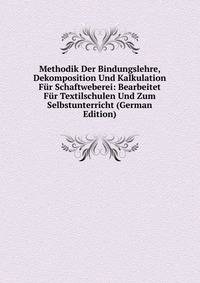 Methodik Der Bindungslehre, Dekomposition Und Kalkulation Fur Schaftweberei: Bearbeitet Fur Textilschulen Und Zum Selbstunterricht (German Edition)