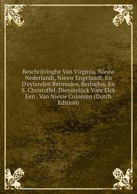 Beschrijvinghe Van Virginia, Nieuw Nederlandt, Nieuw Engelandt, En D'eylanden Bermudes, Berbados, En S. Christoffel. Dienstelijck Voor Elck Een . Van Nieuw Colonien (Dutch Edition)