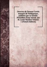 Oeuvres de Donoso Cort?s marquis de Valdegamas, publi?es par sa famille. Pr?c?d?es d'une introd. par M. Louis Veuillot Volume 1 (French Edition)