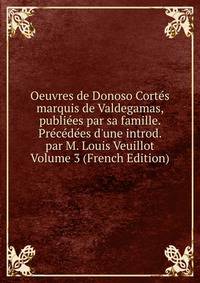 Oeuvres de Donoso Cort?s marquis de Valdegamas, publi?es par sa famille. Pr?c?d?es d'une introd. par M. Louis Veuillot Volume 3 (French Edition)