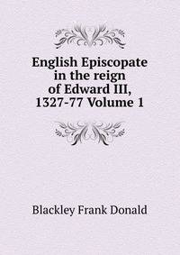 English Episcopate in the reign of Edward III, 1327-77 Volume 1