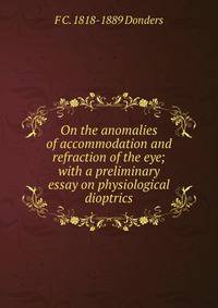 On the anomalies of accommodation and refraction of the eye; with a preliminary essay on physiological dioptrics