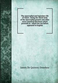 The Apocryphal and legendary life of Christ ; being the whole body of the Apocryphal gospels and other extra canonical literature which pretends to . which has not before appeared in English.
