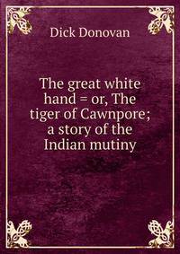 The great white hand = or, The tiger of Cawnpore; a story of the Indian mutiny