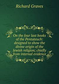 On the four last books of the Pentateuch: designed to show the divine origin of the Jewish religion; chiefly from internal evidence