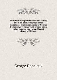 Le romancero populaire de la France; choix de chansons populaires francaises: textes critiques par George Doncieux, avec un avant-propos et un index musical par Julien Tiersot (French Edition)
