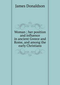 Woman ; her position and influence in ancient Greece and Rome, and among the early Christians