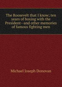 The Roosevelt that I know; ten years of boxing with the President--and other memories of famous fighting men