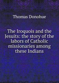 The Iroquois and the Jesuits: the story of the labors of Catholic missionaries among these Indians