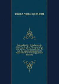 Geschichte Der Erfindungen in Allen Theilen Der Wissenschaften Und Kunste: Von Der Altesten Bis Auf Die Gegenwartige Zeit : In Alphabetischer Ordnung (German Edition)