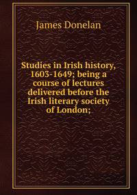 Studies in Irish history, 1603-1649; being a course of lectures delivered before the Irish literary society of London;