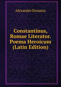 Constantinus, Romae Literator. Poema Heroicum (Latin Edition)