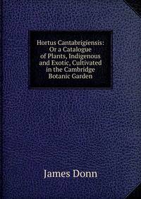 Hortus Cantabrigiensis: Or a Catalogue of Plants, Indigenous and Exotic, Cultivated in the Cambridge Botanic Garden