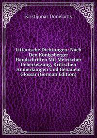 Littauische Dichtungen: Nach Den Konigsberger Handschriften Mit Metrischer Uebersetzung, Kritischen Anmerkungen Und Genauem Glossar (German Edition)