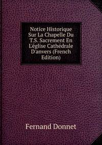 Notice Historique Sur La Chapelle Du T.S. Sacrement En L'?glise Cath?drale D'anvers (French Edition)
