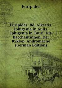Euripides: Bd. Alkestis. Iphigenia in Aulis. Iphigenia in Tauri. Die Bacchantinnen. Der Kyklop. Andromache (German Edition)