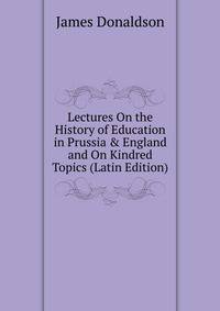 Lectures On the History of Education in Prussia &amp; England and On Kindred Topics (Latin Edition)