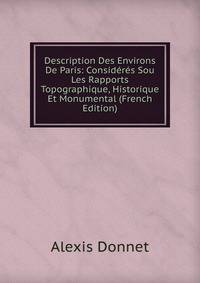 Description Des Environs De Paris: Consideres Sou Les Rapports Topographique, Historique Et Monumental (French Edition)