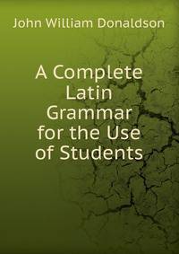 A Complete Latin Grammar for the Use of Students