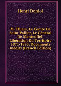 M. Thiers, Le Comte De Saint Vallier, Le General De Manteuffel: Liberation Du Territoire 1871-1873, Documents Inedits (French Edition)