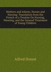 Mothers and Infants, Nurses and Nursing: Translation from the French of a Treatise On Nursing, Weaning, and the General Treatment of Young Children