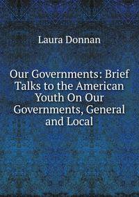 Our Governments: Brief Talks to the American Youth On Our Governments, General and Local