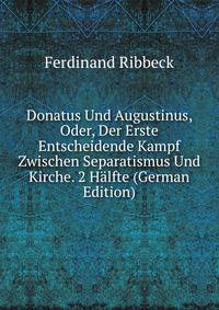 Donatus Und Augustinus, Oder, Der Erste Entscheidende Kampf Zwischen Separatismus Und Kirche. 2 Halfte (German Edition)