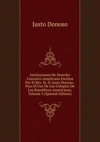 Instituciones De Derecho Canonico Americano Escritas Por El Rev. Sr. D. Justo Donoso . Para El Uso De Los Colegios De Las Republicas Americanas, Volume 3 (Spanish Edition)