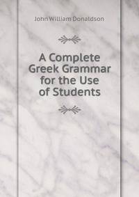 A Complete Greek Grammar for the Use of Students
