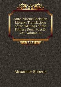 Ante-Nicene Christian Library: Translations of the Writings of the Fathers Down to A.D. 325, Volume 17