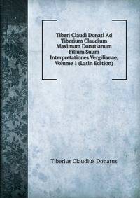 Tiberi Claudi Donati Ad Tiberium Claudium Maximum Donatianum Filium Suum Interpretationes Vergilianae, Volume 1 (Latin Edition)