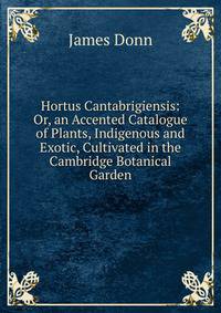 Hortus Cantabrigiensis: Or, an Accented Catalogue of Plants, Indigenous and Exotic, Cultivated in the Cambridge Botanical Garden