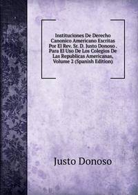Instituciones De Derecho Canonico Americano Escritas Por El Rev. Sr. D. Justo Donoso . Para El Uso De Los Colegios De Las Republicas Americanas, Volume 2 (Spanish Edition)